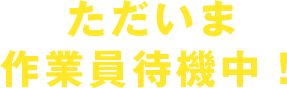 ただいま作業員待機中！